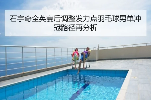 石宇奇全英赛后调整发力点羽毛球男单冲冠路径再分析
