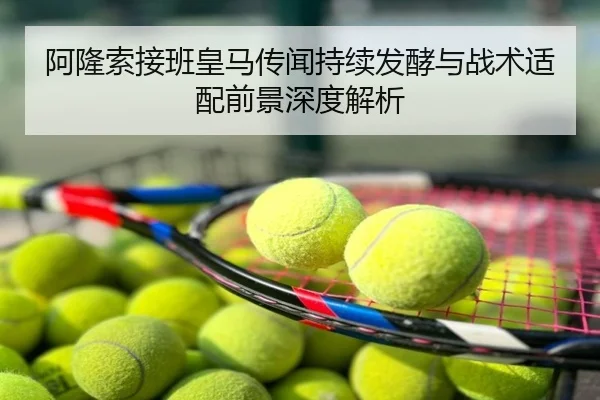 阿隆索接班皇马传闻持续发酵与战术适配前景深度解析