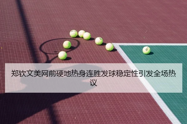 郑钦文美网前硬地热身连胜发球稳定性引发全场热议