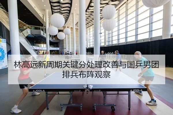 林高远新周期关键分处理改善与国乒男团排兵布阵观察