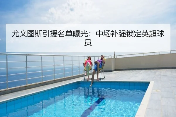 尤文图斯引援名单曝光：中场补强锁定英超球员